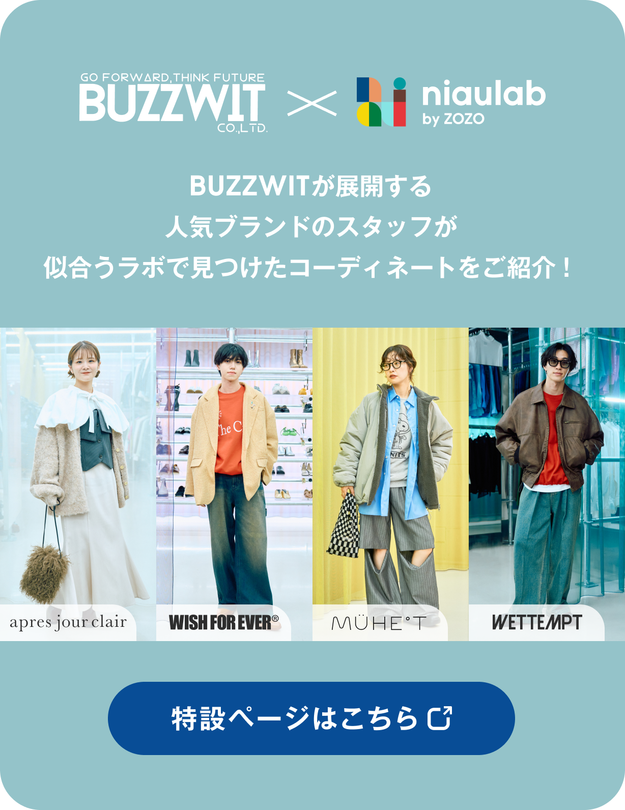 GO FORWARD, THINK FUTURE BUZZWIT Co., Ltd. × niaulab by ZOZO BUZZWITが展開する人気ブランドのスタッフが似合うラボで見つけたコーディネートをご紹介！ 特設ページはこちら